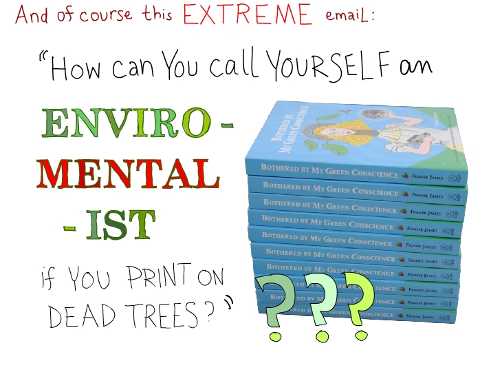 And of course this extreme email: How can you call yourself an enviro-mental-ist if you print on dead trees?
