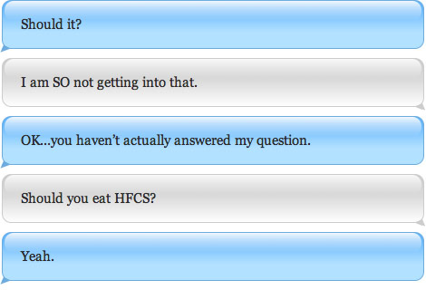 Should it? I am SO not getting into that. OK...you haven’t actually answered my question. Should you eat HFCS? Yeah.