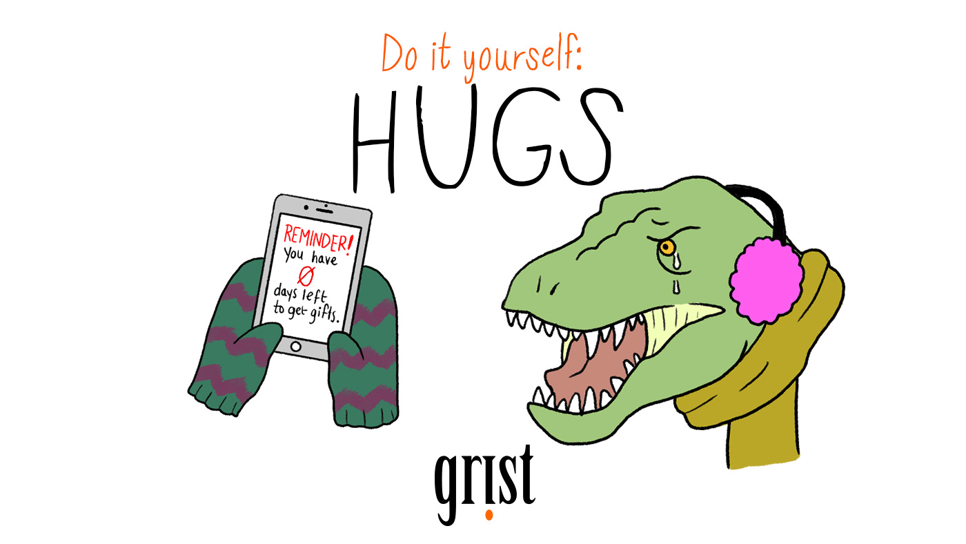 If you’re THAT PERSON who left the gift buying until the last possible moment -- well, looks like you’re shit out of luck ... just kidding! There are always hugs. Everyone likes a hug. Especially if it comes with a check and a promise to do better next year. Happy holidays!