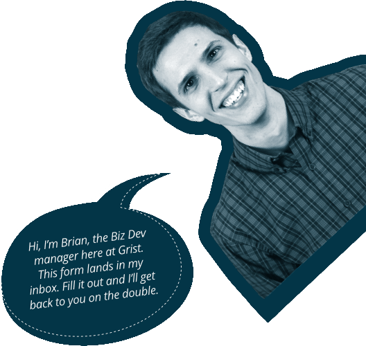 Hi, I'm Brian, the Biz Dev manager here at Grist. This form lands in my inbox. Fill it out and I'll get back to you on the double.