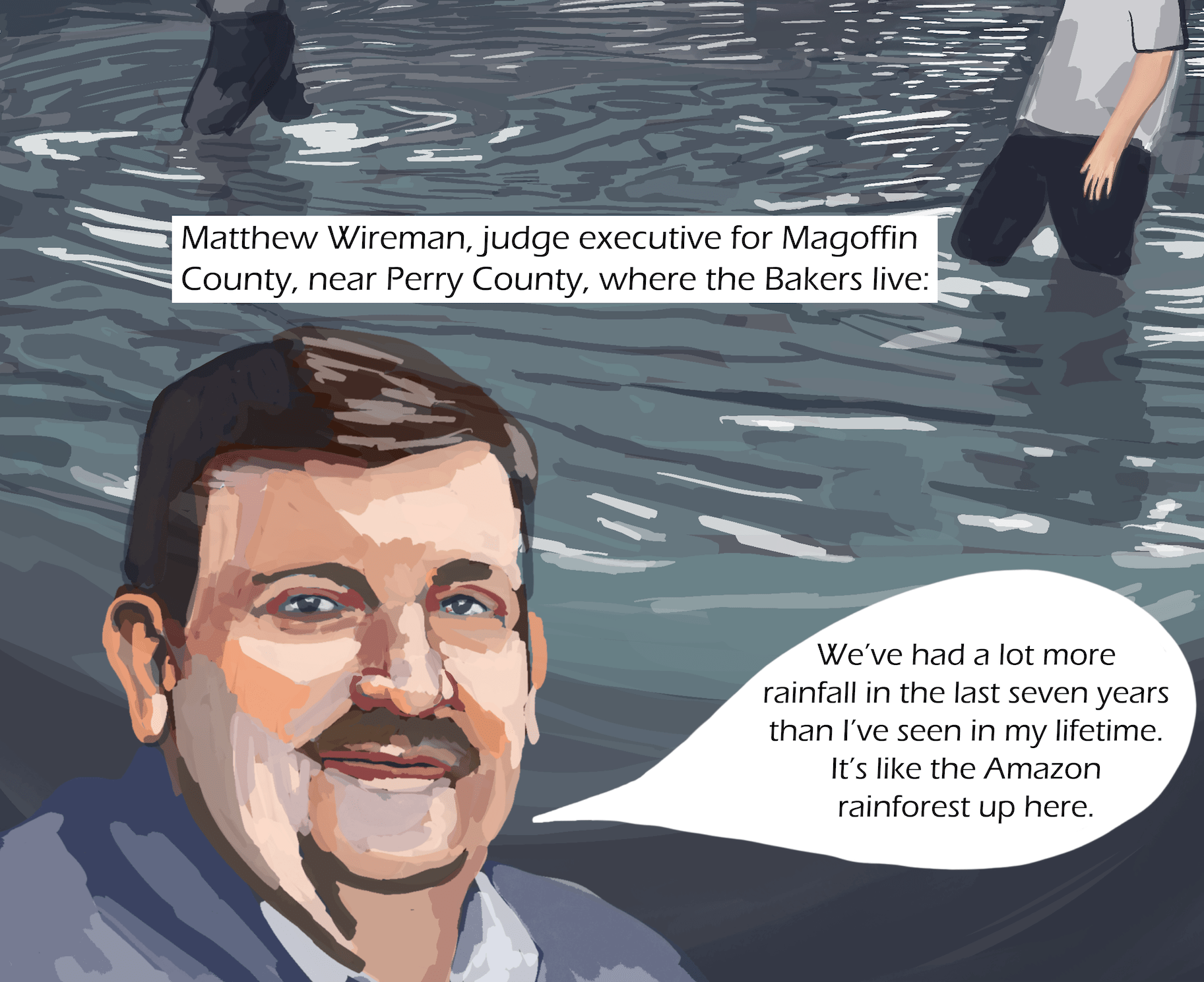 A man with a moustache speaks -- background is a flooded street with people walking across. Text: Matthew Wireman, judge executive for Magoffin County, near Perry County, where the Bakers live: “We’ve had a lot more rainfall in the last seven years than I’ve seen in my lifetime. It’s like the Amazon rainforest up here.”