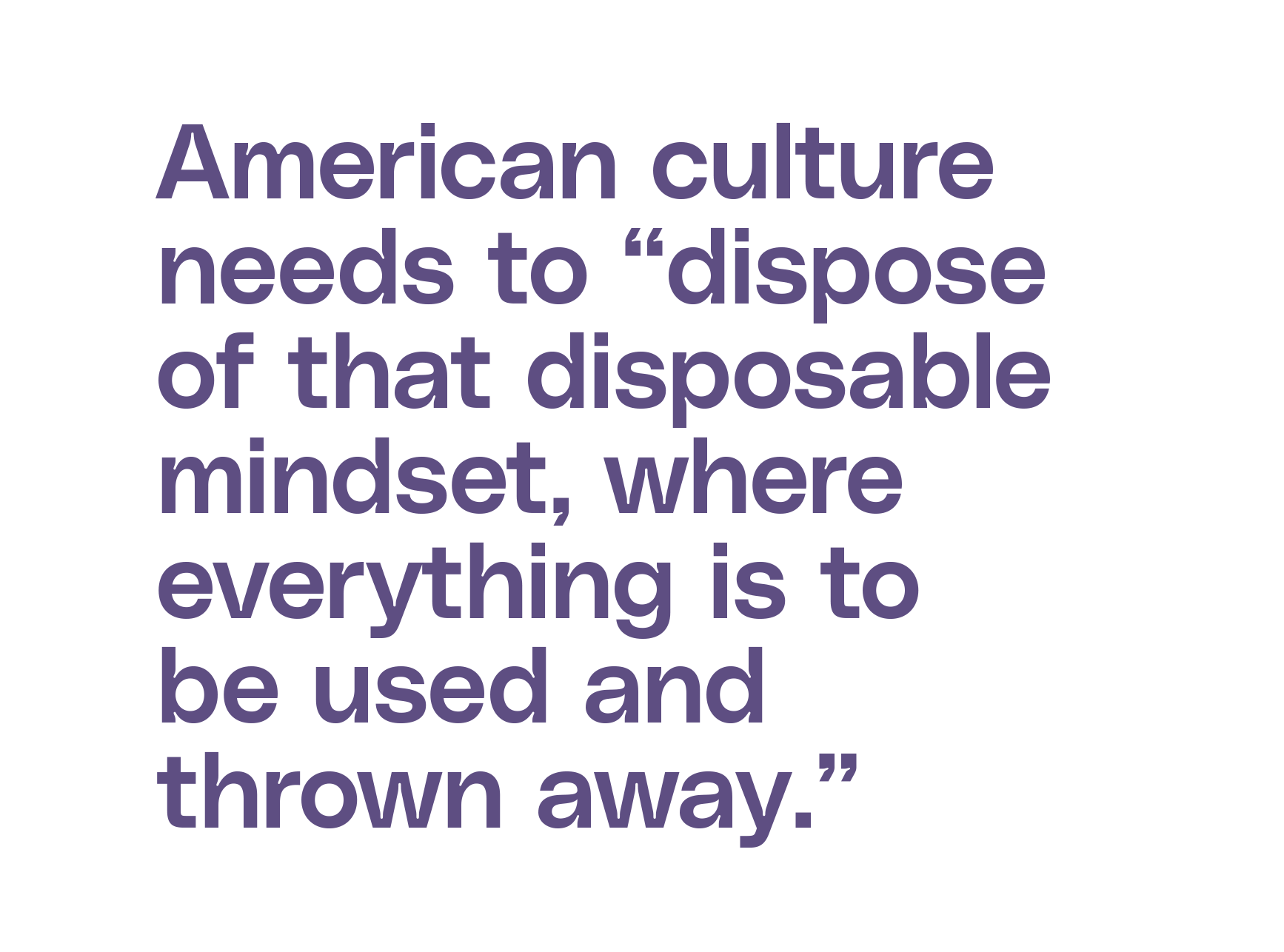 American culture needs to “dispose of that disposable mindset, where everything is to be used and thrown away.”