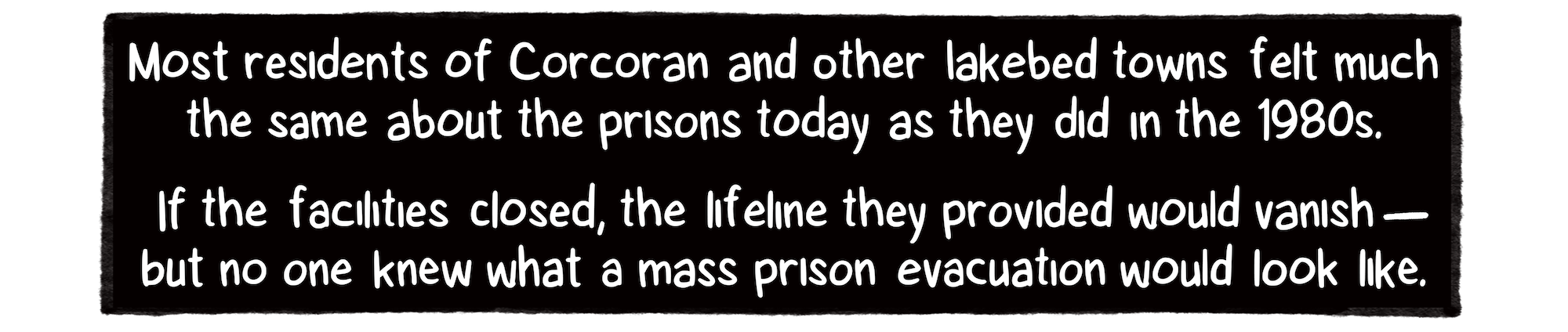 A black box with words in white letters: Most residents of Corcoran and other lakebed towns felt much the same about the prisons today as they did in the 1980s. If the facilities closed, the lifeline they provided would vanish – but no one knew what a mass prison evacuation would look like.