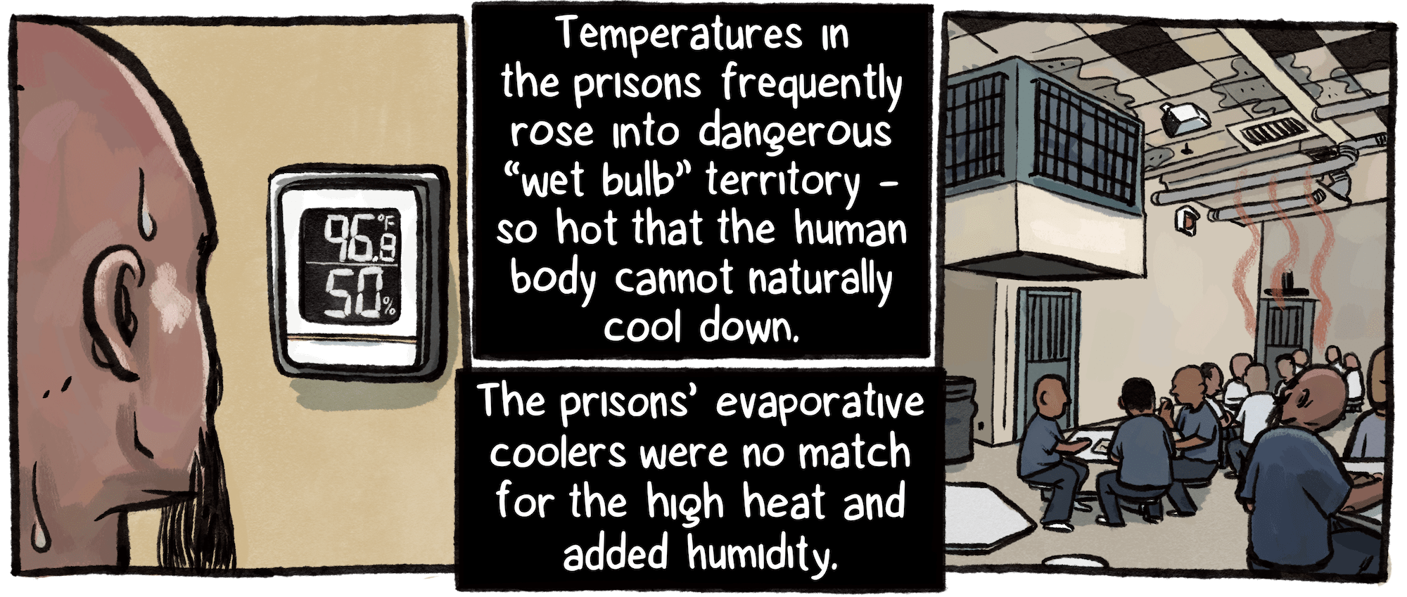 The prisons’ evaporative coolers were no match for the high heat and humidity. A man of medium to dark skin tone looks at a wall thermostat as a bead of sweat rolls down his bald head. A cooler hangs above a room filled with people in prison uniforms sitting at tables.